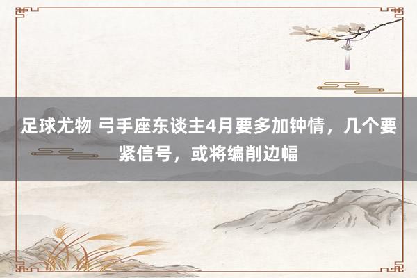 足球尤物 弓手座东谈主4月要多加钟情，几个要紧信号，或将编削边幅