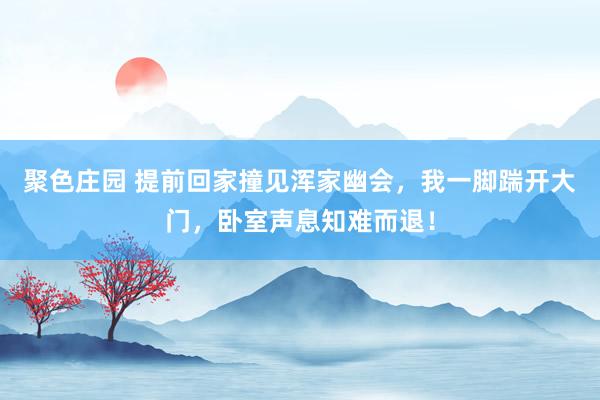 聚色庄园 提前回家撞见浑家幽会，我一脚踹开大门，卧室声息知难而退！