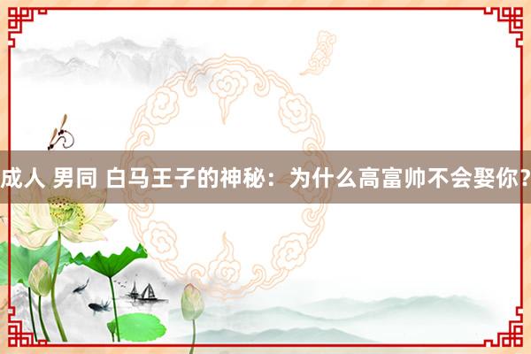成人 男同 白马王子的神秘：为什么高富帅不会娶你？