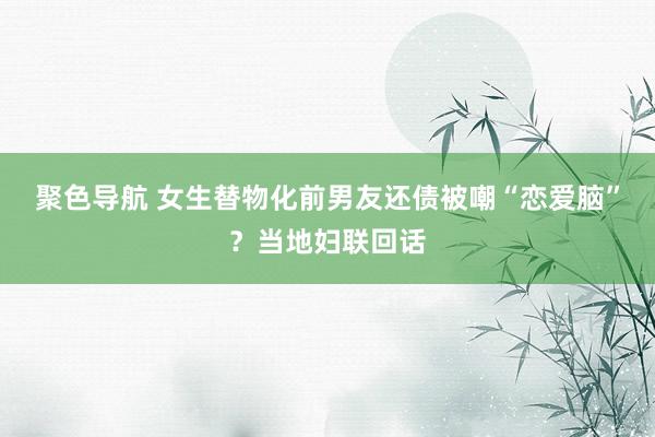 聚色导航 女生替物化前男友还债被嘲“恋爱脑”？当地妇联回话