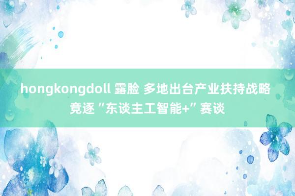 hongkongdoll 露脸 多地出台产业扶持战略 竞逐“东谈主工智能+”赛谈