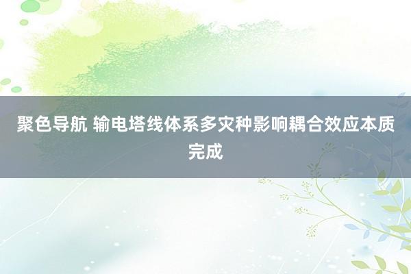 聚色导航 输电塔线体系多灾种影响耦合效应本质完成