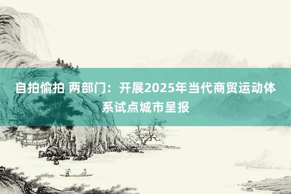 自拍偷拍 两部门：开展2025年当代商贸运动体系试点城市呈报