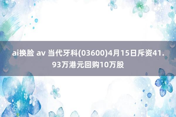 ai换脸 av 当代牙科(03600)4月15日斥资41.93万港元回购10万股
