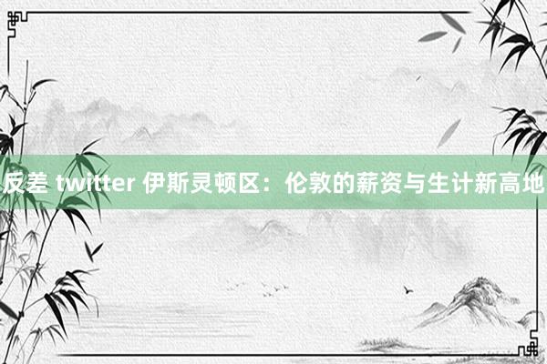 反差 twitter 伊斯灵顿区：伦敦的薪资与生计新高地