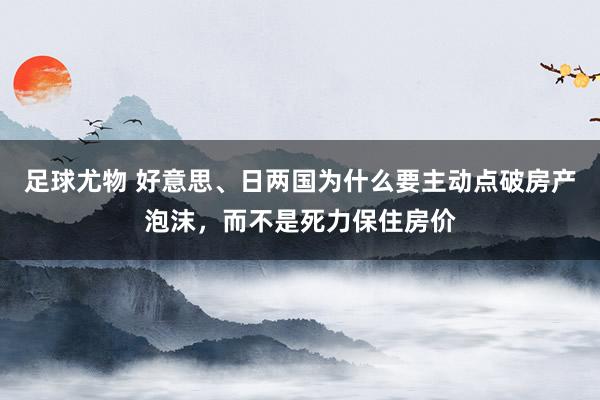 足球尤物 好意思、日两国为什么要主动点破房产泡沫，而不是死力保住房价