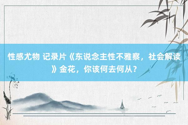 性感尤物 记录片《东说念主性不雅察，社会解读》金花，你该何去何从？