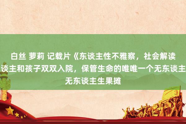 白丝 萝莉 记载片《东谈主性不雅察，社会解读》老东谈主和孩子双双入院，保管生命的唯唯一个无东谈主生果摊