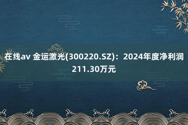在线av 金运激光(300220.SZ)：2024年度净利润211.30万元