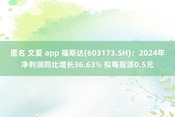 匿名 文爱 app 福斯达(603173.SH)：2024年净利润同比增长36.63% 拟每股派0.5元
