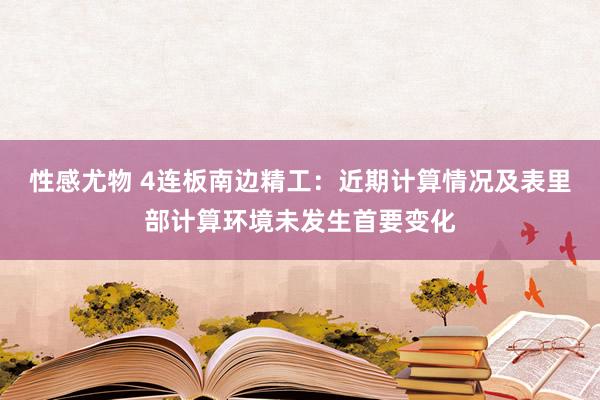性感尤物 4连板南边精工：近期计算情况及表里部计算环境未发生首要变化