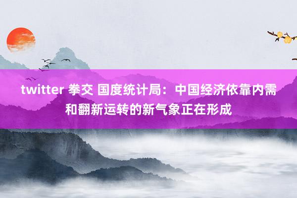 twitter 拳交 国度统计局：中国经济依靠内需和翻新运转的新气象正在形成