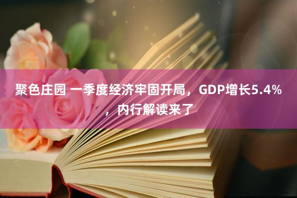 聚色庄园 一季度经济牢固开局，GDP增长5.4%，内行解读来了
