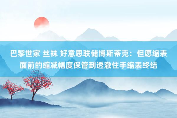 巴黎世家 丝袜 好意思联储博斯蒂克：但愿缩表面前的缩减幅度保管到透澈住手缩表终结