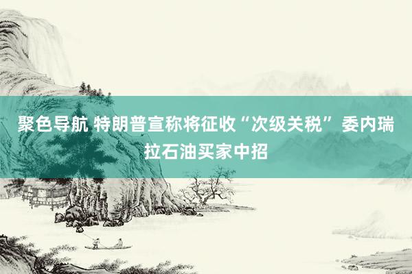 聚色导航 特朗普宣称将征收“次级关税” 委内瑞拉石油买家中招