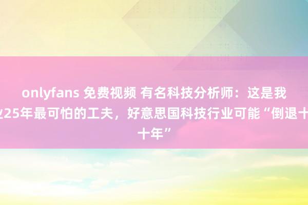onlyfans 免费视频 有名科技分析师：这是我从业25年最可怕的工夫，好意思国科技行业可能“倒退十年”