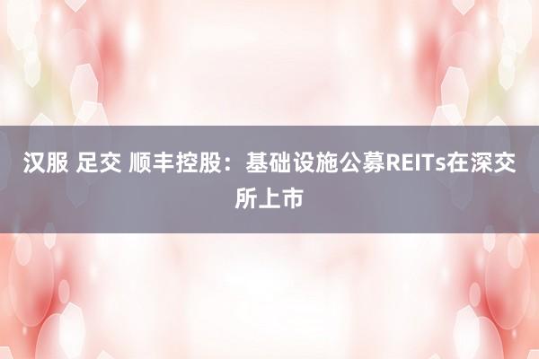 汉服 足交 顺丰控股：基础设施公募REITs在深交所上市