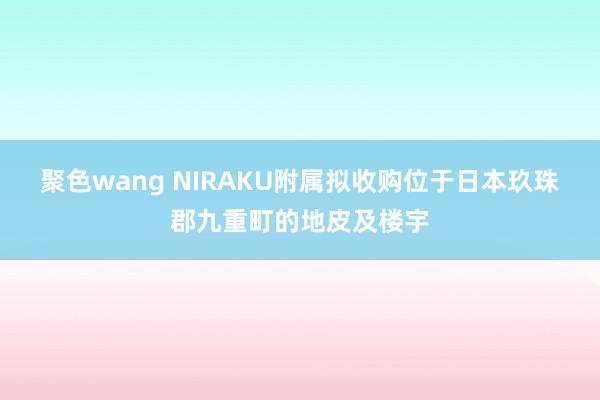 聚色wang NIRAKU附属拟收购位于日本玖珠郡九重町的地皮及楼宇