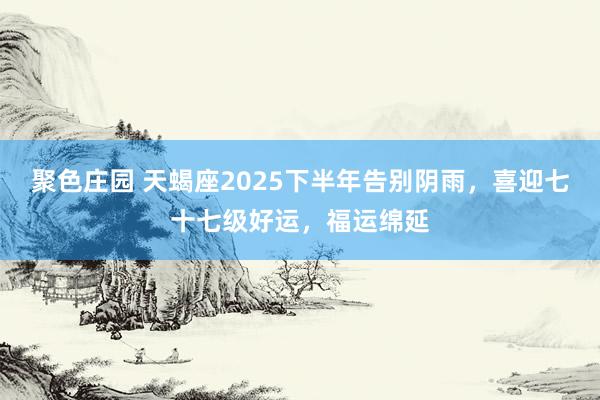 聚色庄园 天蝎座2025下半年告别阴雨，喜迎七十七级好运，福运绵延