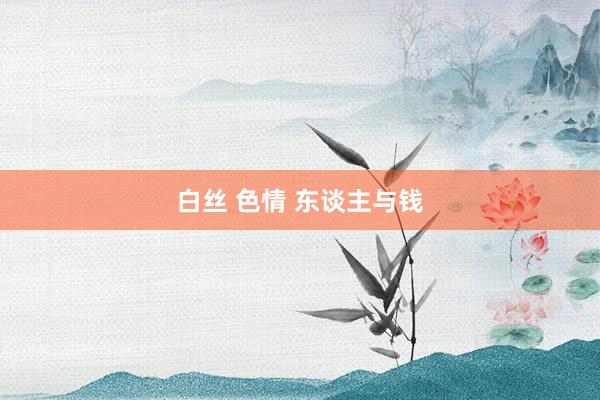 白丝 色情 东谈主与钱