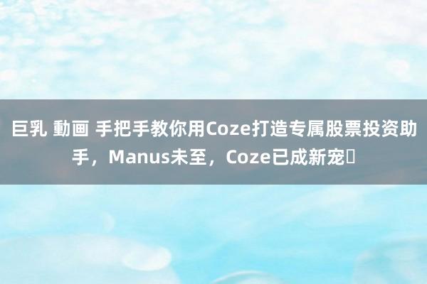 巨乳 動画 手把手教你用Coze打造专属股票投资助手，Manus未至，Coze已成新宠​