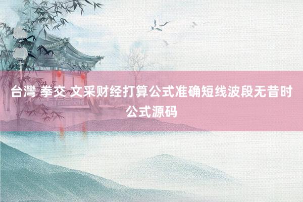 台灣 拳交 文采财经打算公式准确短线波段无昔时公式源码