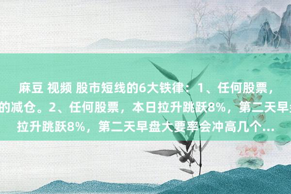 麻豆 视频 股市短线的6大铁律：1、任何股票，若是连涨3日，要实时的减仓。2、任何股票，本日拉升跳跃8%，第二天早盘大要率会冲高几个...