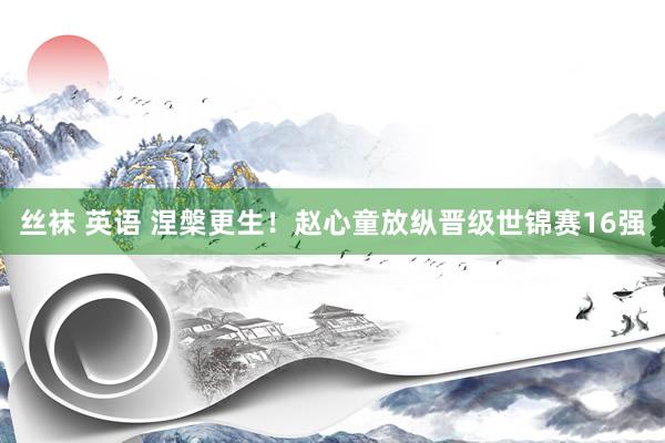 丝袜 英语 涅槃更生！赵心童放纵晋级世锦赛16强