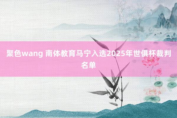 聚色wang 南体教育马宁入选2025年世俱杯裁判名单