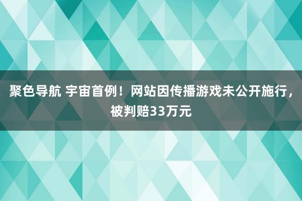 聚色导航 宇宙首例！网站因传播游戏未公开施行，被判赔33万元