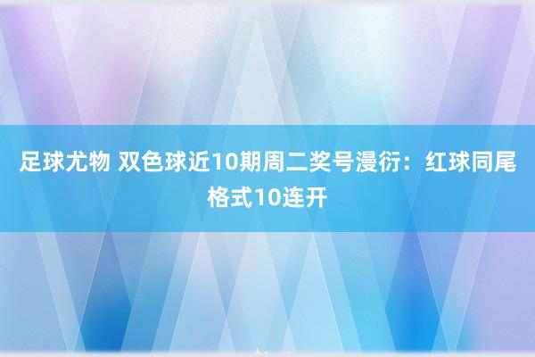 足球尤物 双色球近10期周二奖号漫衍：红球同尾格式10连开