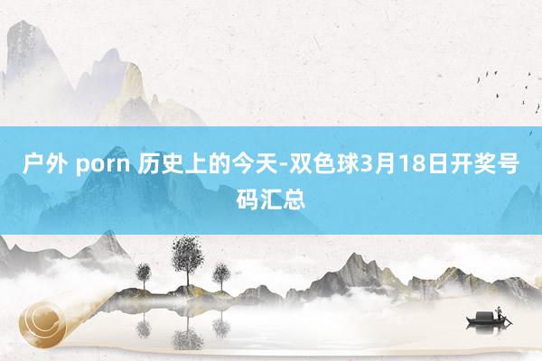 户外 porn 历史上的今天-双色球3月18日开奖号码汇总