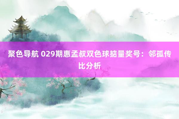 聚色导航 029期惠孟叔双色球掂量奖号：邻孤传比分析