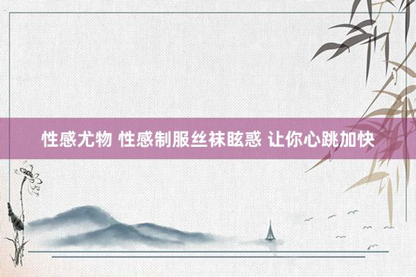 性感尤物 性感制服丝袜眩惑 让你心跳加快