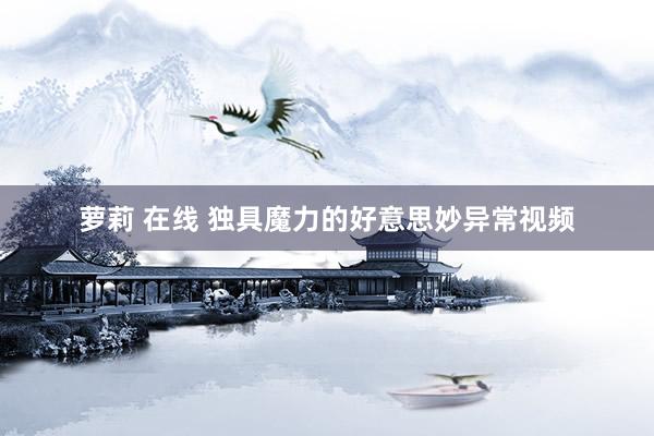 萝莉 在线 独具魔力的好意思妙异常视频
