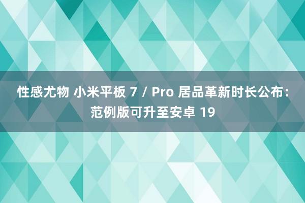 性感尤物 小米平板 7 / Pro 居品革新时长公布：范例版可升至安卓 19