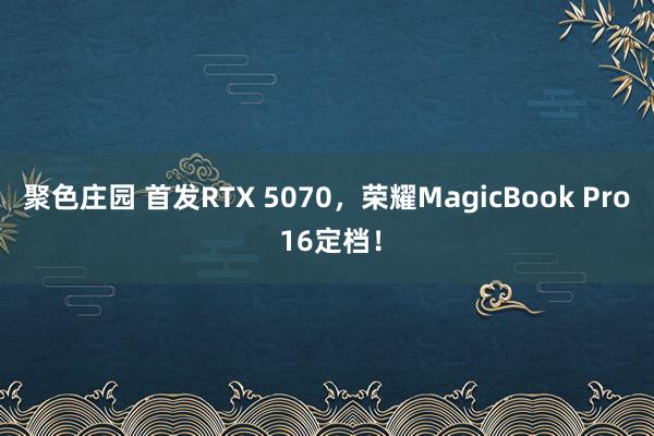 聚色庄园 首发RTX 5070，荣耀MagicBook Pro 16定档！