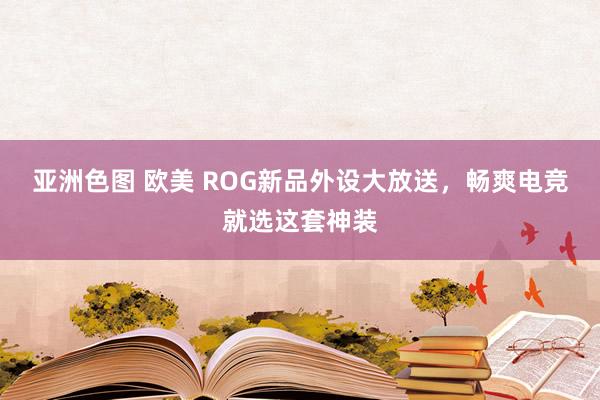 亚洲色图 欧美 ROG新品外设大放送，畅爽电竞就选这套神装