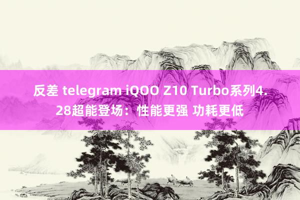 反差 telegram iQOO Z10 Turbo系列4.28超能登场：性能更强 功耗更低
