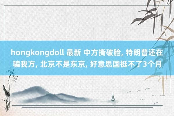 hongkongdoll 最新 中方撕破脸， 特朗普还在骗我方， 北京不是东京， 好意思国挺不了3个月
