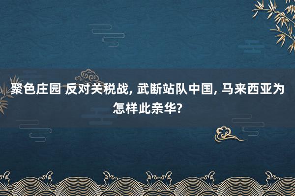 聚色庄园 反对关税战， 武断站队中国， 马来西亚为怎样此亲华?