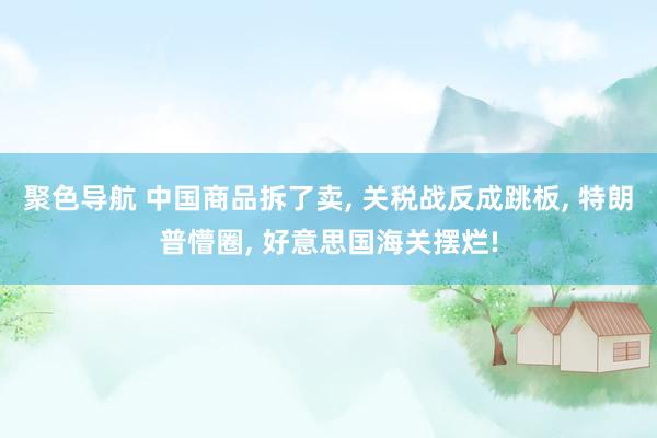 聚色导航 中国商品拆了卖， 关税战反成跳板， 特朗普懵圈， 好意思国海关摆烂!