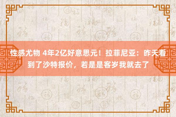 性感尤物 4年2亿好意思元！拉菲尼亚：昨天看到了沙特报价，若是是客岁我就去了