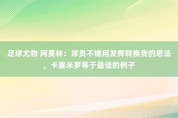 足球尤物 阿莫林：球员不错用发挥转换我的思法，卡塞米罗等于最佳的例子