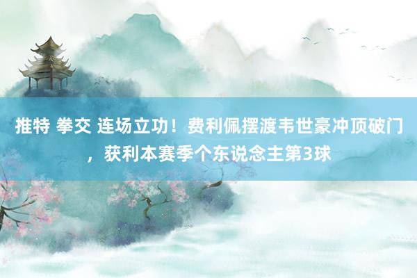 推特 拳交 连场立功！费利佩摆渡韦世豪冲顶破门，获利本赛季个东说念主第3球