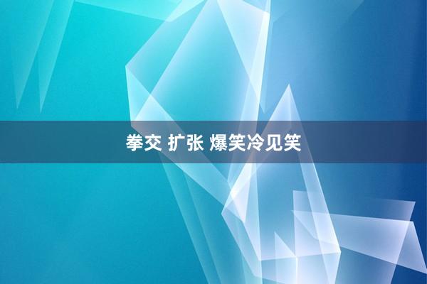 拳交 扩张 爆笑冷见笑
