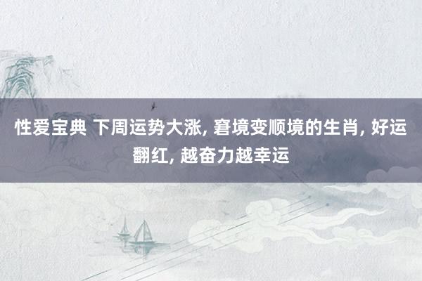 性爱宝典 下周运势大涨， 窘境变顺境的生肖， 好运翻红， 越奋力越幸运