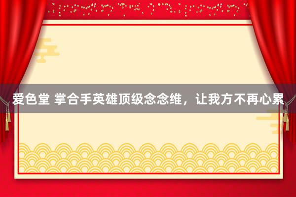 爱色堂 掌合手英雄顶级念念维，让我方不再心累